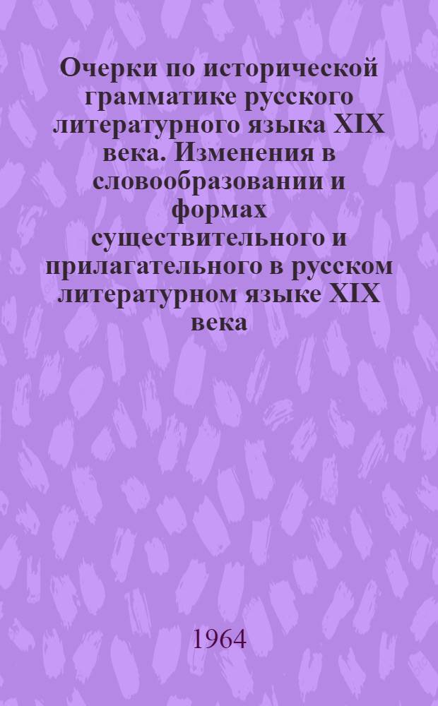 Очерки по исторической грамматике русского литературного языка XIX века. Изменения в словообразовании и формах существительного и прилагательного в русском литературном языке XIX века