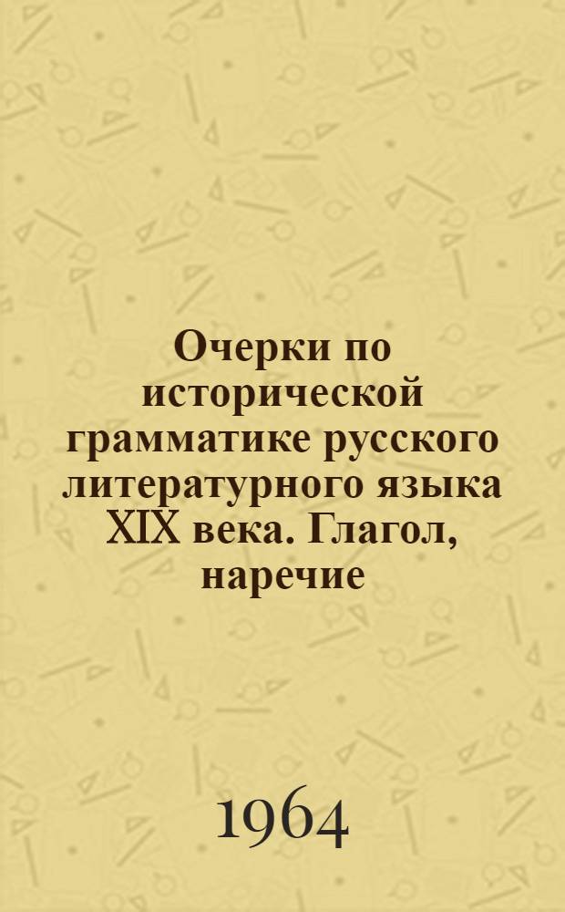Очерки по исторической грамматике русского литературного языка XIX века. Глагол, наречие, предлоги и союзы в русском литературном языке XIX века
