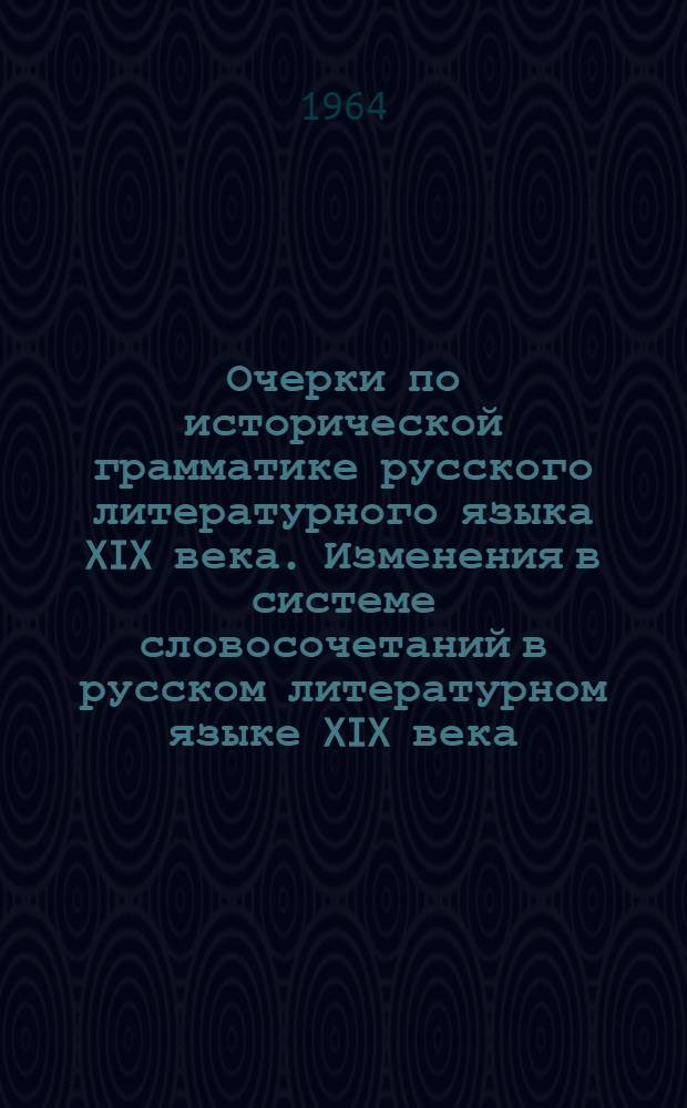 Очерки по исторической грамматике русского литературного языка XIX века. Изменения в системе словосочетаний в русском литературном языке XIX века