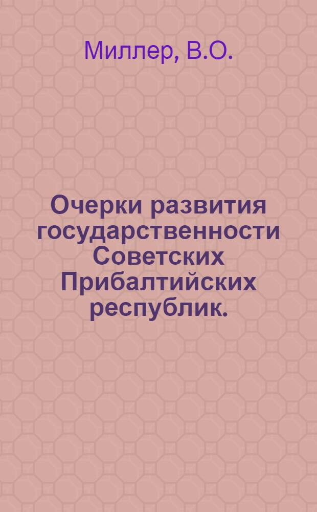 Очерки развития государственности Советских Прибалтийских республик. (1940-1965 гг.)