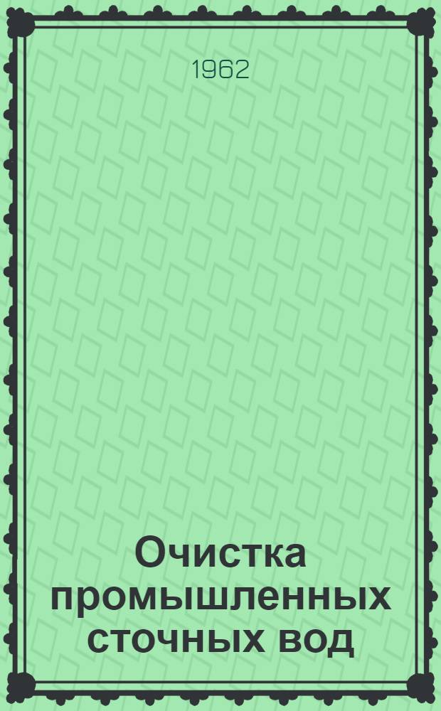 Очистка промышленных сточных вод : Труды совместной конференции ин-та "ВОДГЕО" АС и А СССР и Ин-та водного хозяйства М-ва земледелия, лесного и водного хозяйства ЧССР. 28-30 ноября 1960 г