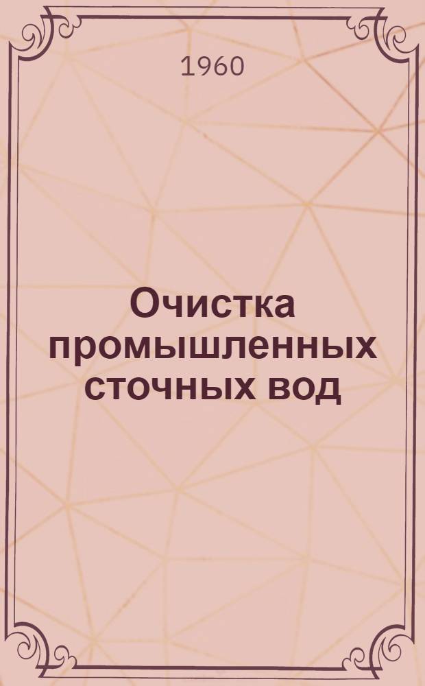 Очистка промышленных сточных вод : (Труды Совместного совещания Ин-та ВОДГЕО АС и А СССР и М-ва энергетики и водного хозяйства Чехословац. Соц. Республики)