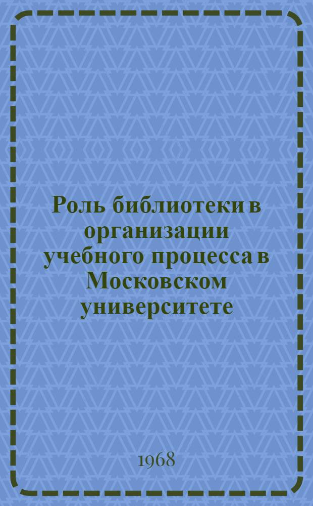 Роль библиотеки в организации учебного процесса в Московском университете : (Из доклада на заседании учеб.-метод. секции Совета по естеств. наукам. Июнь 1968 г.)