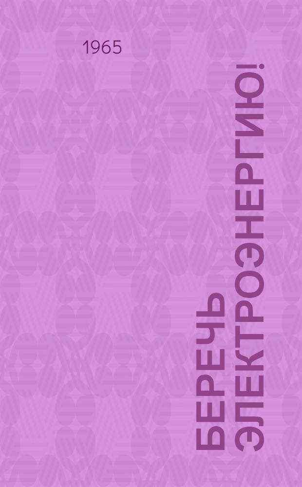 Беречь электроэнергию! : (О рац. использовании и экономии электроэнергии в нар. хозяйстве)