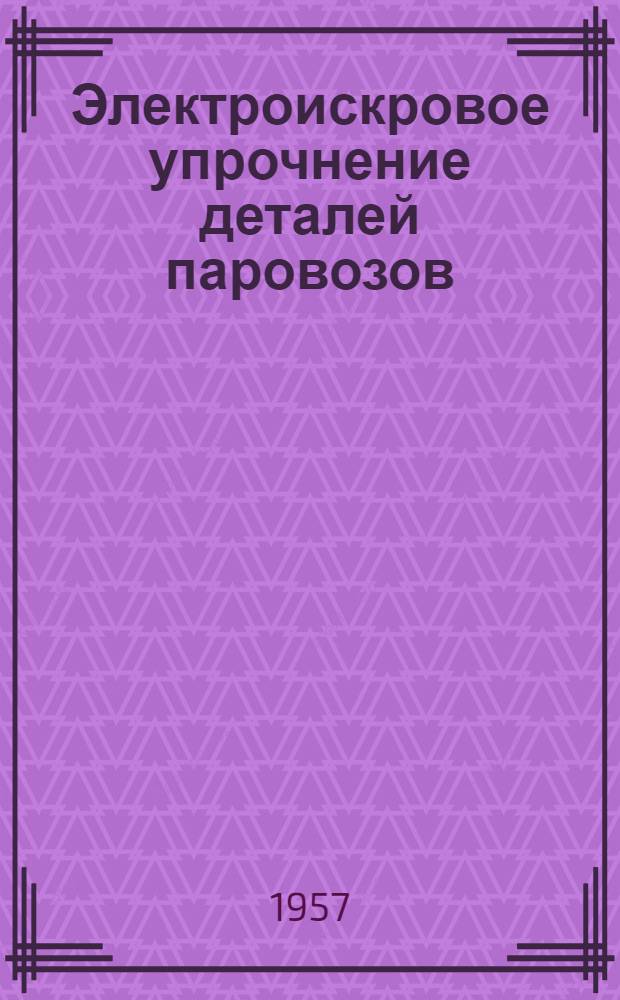 Электроискровое упрочнение деталей паровозов : Опыт депо Москва Моск.-Курско-Донбасской дороги