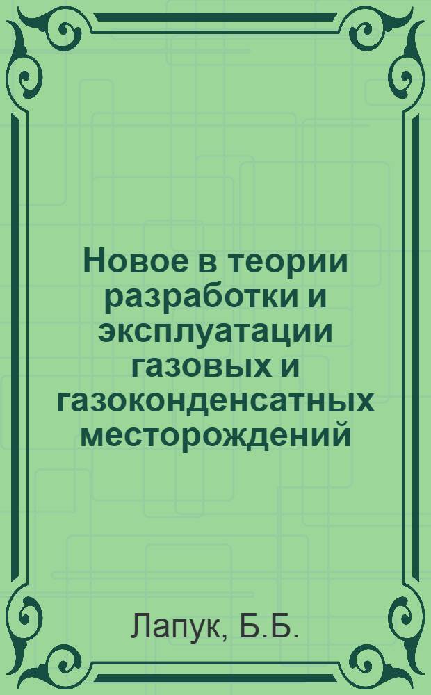 Новое в теории разработки и эксплуатации газовых и газоконденсатных месторождений