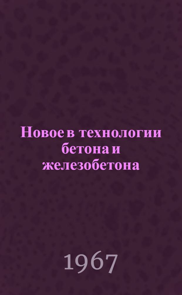 Новое в технологии бетона и железобетона : Четвертая Науч.-техн. конференция молодых науч. сотрудников. 4-6 сент. 1967 г. : Тезисы докладов