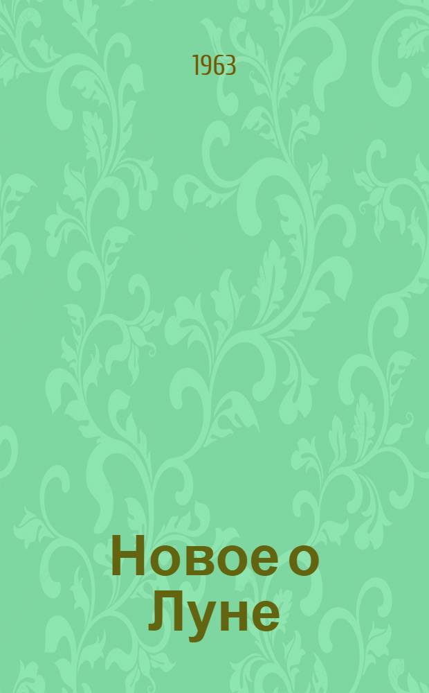 Новое о Луне : Доклады и сообщения на Междунар. симпозиуме по исследованию Луны. 6-10 дек. 1960 г., Пулково, СССР