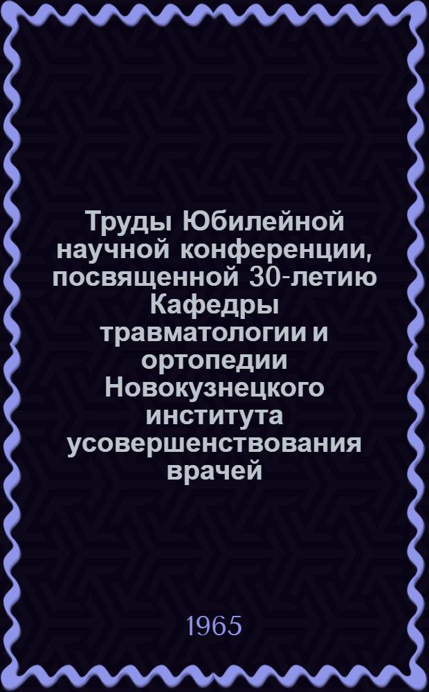 Труды Юбилейной научной конференции, посвященной 30-летию Кафедры травматологии и ортопедии Новокузнецкого института усовершенствования врачей