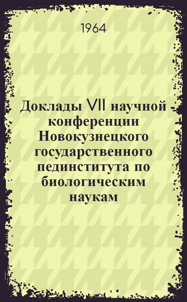 Доклады VII научной конференции Новокузнецкого государственного пединститута по биологическим наукам. (Декабрь 1964)