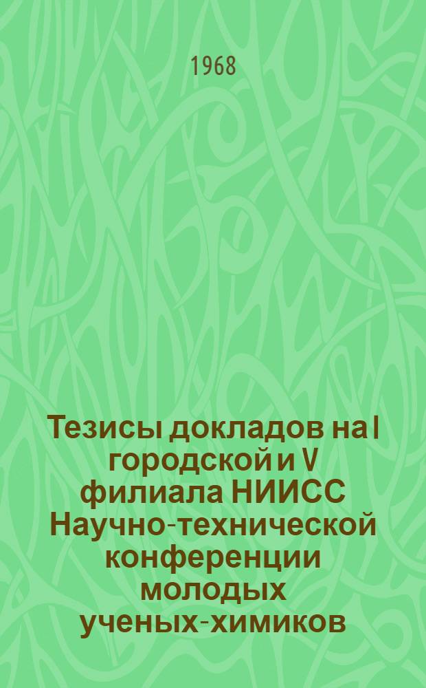 Тезисы докладов на I городской и V филиала НИИСС Научно-технической конференции молодых ученых-химиков. Октябрь 1968 г.