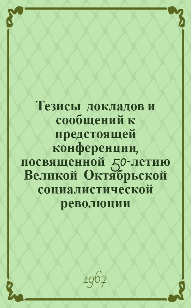 Тезисы докладов и сообщений к предстоящей конференции, посвященной 50-летию Великой Октябрьской социалистической революции