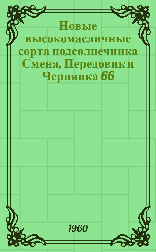 Новые высокомасличные сорта подсолнечника Смена, Передовик и Чернянка 66 : (Результаты гос. сортоиспытания за 1957-1959 гг.)