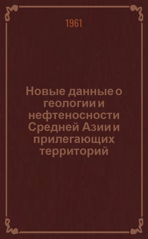 Новые данные о геологии и нефтеносности Средней Азии и прилегающих территорий : Сборник статей