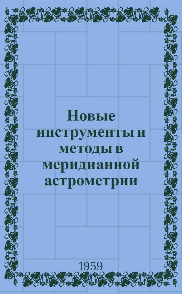 Новые инструменты и методы в меридианной астрометрии : Доклады, прочит. на заседании комис. № 8 (позиционной астрономии) во время X съезда Междунар. астрон. союза в Москве в авг. 1958 г. ("Инструм. дискуссия")