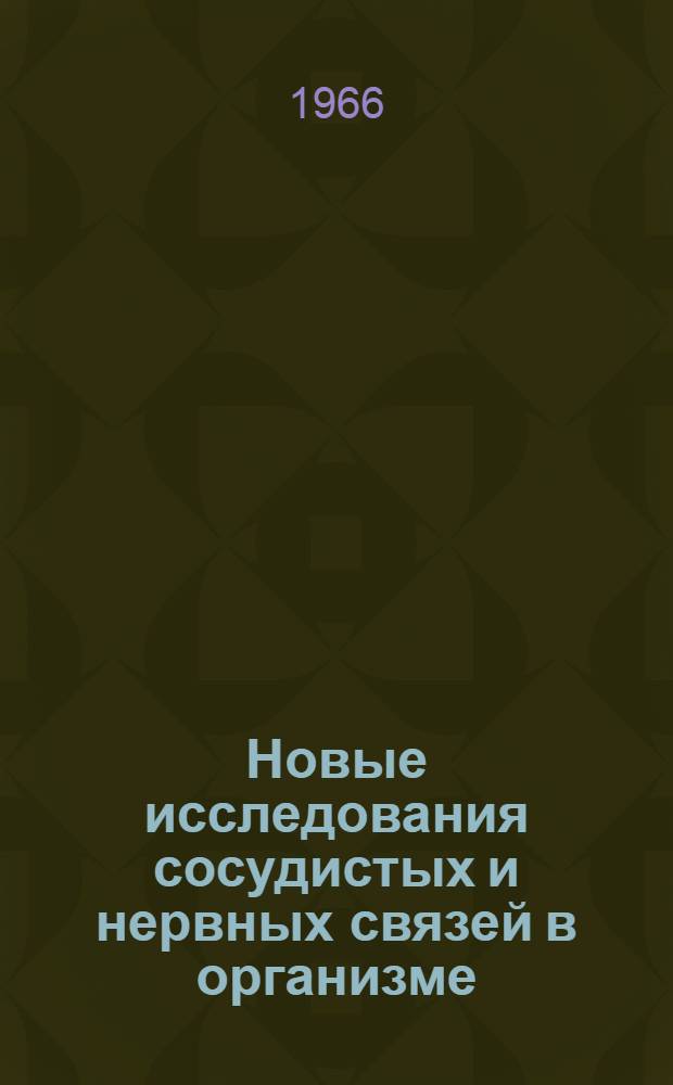Новые исследования сосудистых и нервных связей в организме : Материалы науч. конференции ин-та. 24-25 февр. 1966 г