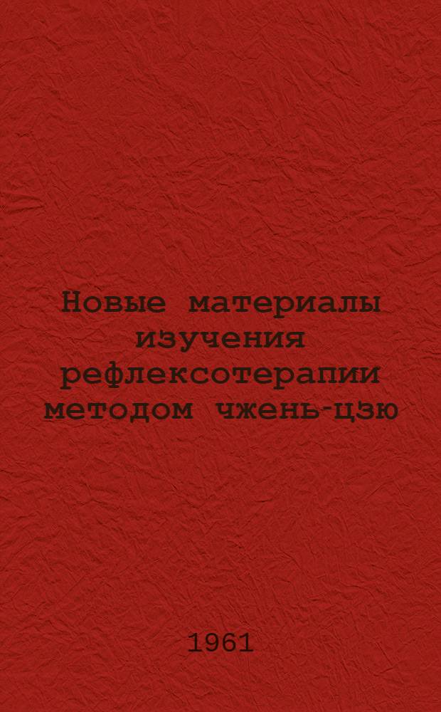 Новые материалы изучения рефлексотерапии методом чжень-цзю : (Материалы 3 науч. сессии по чжень-цзю терапии в г. Горьком, 12-15 июня 1961 г.)