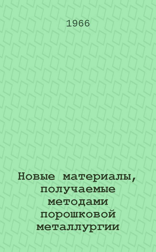 Новые материалы, получаемые методами порошковой металлургии : Сборник докладов Конференции Науч. о-ва АН ГДР в Берлине, состоявшейся 10 и 11 июня 1963 г. в Берлин-Адлерсхофе