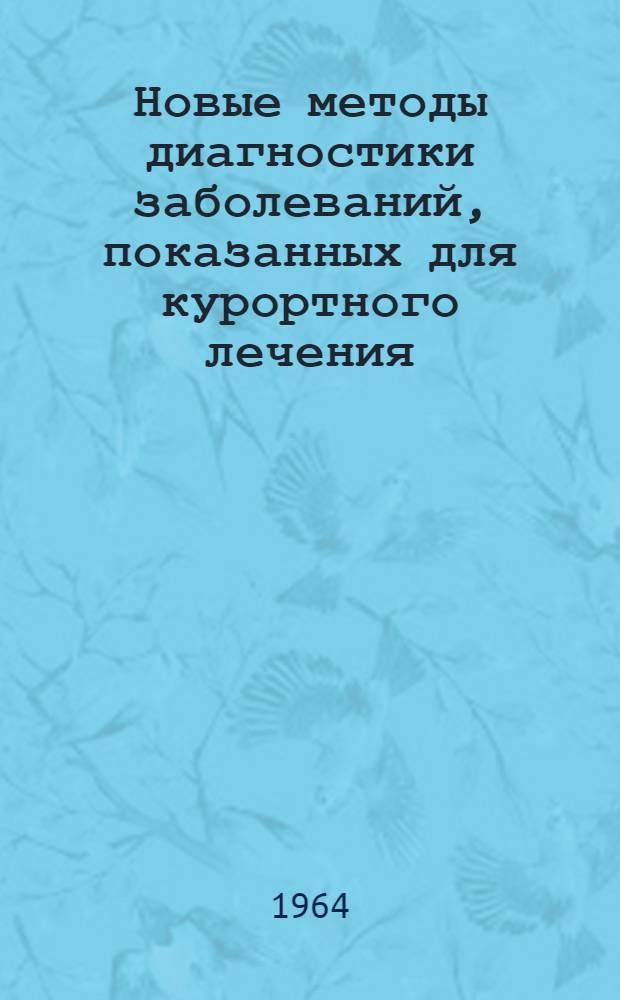 Новые методы диагностики заболеваний, показанных для курортного лечения : Конференция. 14-15 апр. 1964 г. : Рефераты докладов