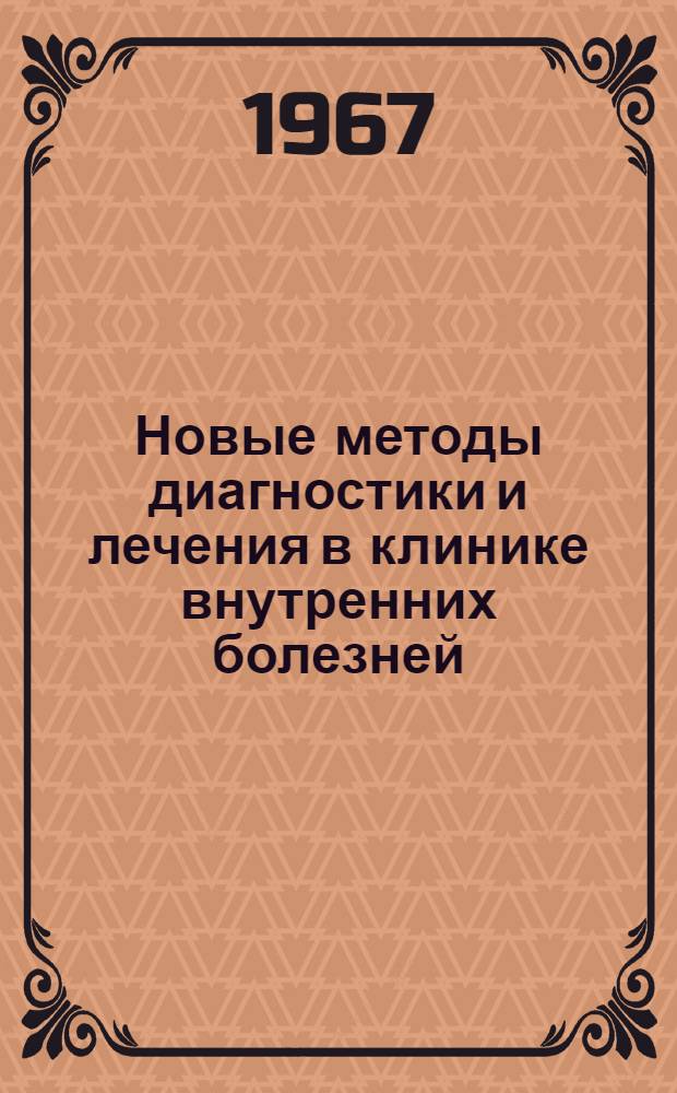 Новые методы диагностики и лечения в клинике внутренних болезней : Материалы докладов науч. сессии. 12-13 апр. 1967 г