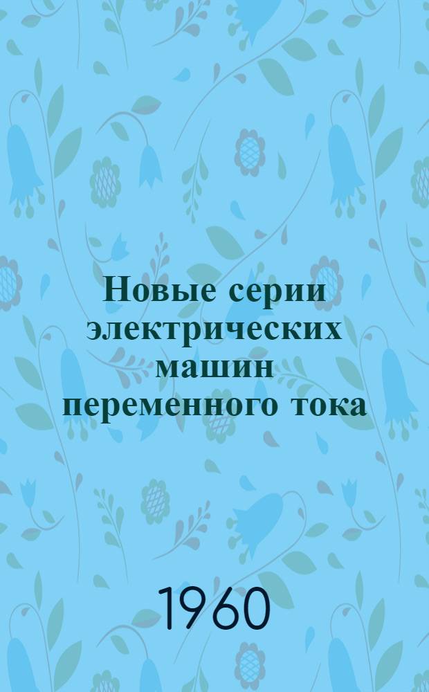 Новые серии электрических машин переменного тока : По материалам совещания, организ. Центр. ин-том науч.-техн. информации и Харьк. правл. НТОЭП в г. Москве