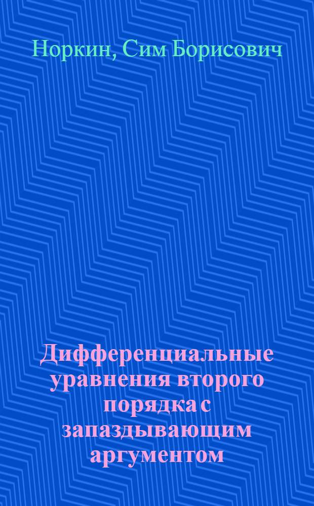 Дифференциальные уравнения второго порядка с запаздывающим аргументом : Некоторые вопросы теории колебаний систем с запаздыванием