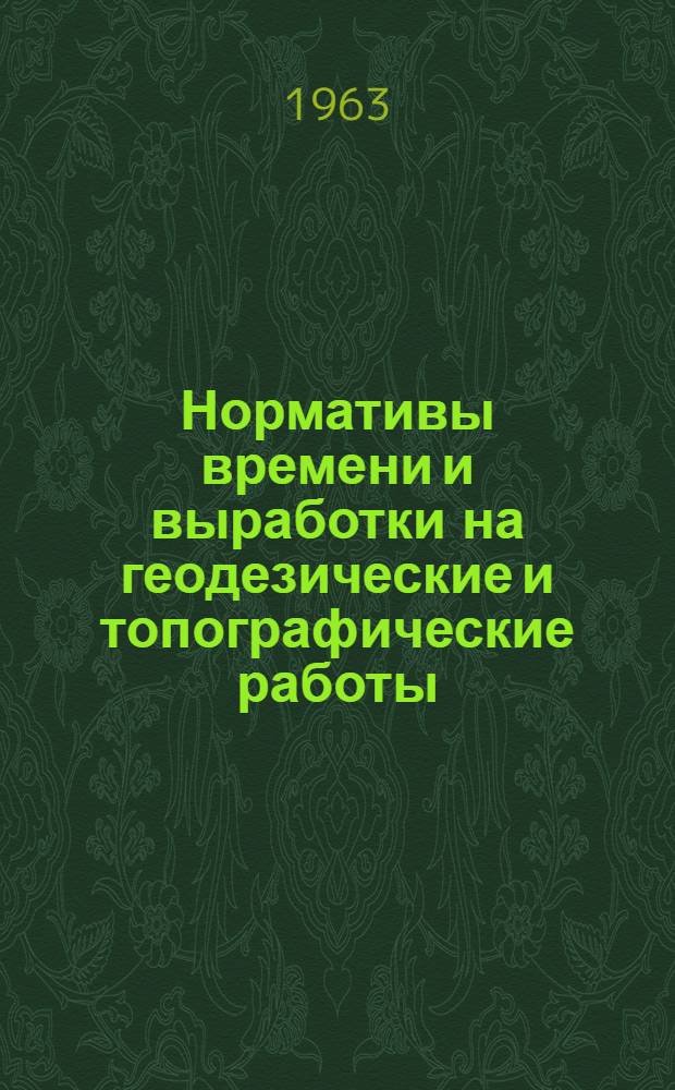 Нормативы времени и выработки на геодезические и топографические работы : Утв. 15/VIII 1963 г