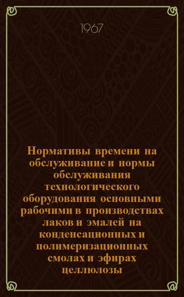 Нормативы времени на обслуживание и нормы обслуживания технологического оборудования основными рабочими в производствах лаков и эмалей на конденсационных и полимеризационных смолах и эфирах целлюлозы : Утв. 2/III 1967 г