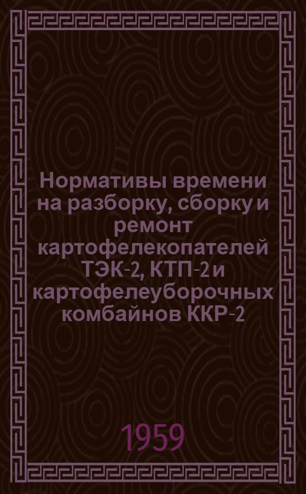 Нормативы времени на разборку, сборку и ремонт картофелекопателей ТЭК-2, КТП-2 и картофелеуборочных комбайнов ККР-2