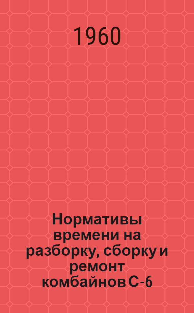 Нормативы времени на разборку, сборку и ремонт комбайнов С-6