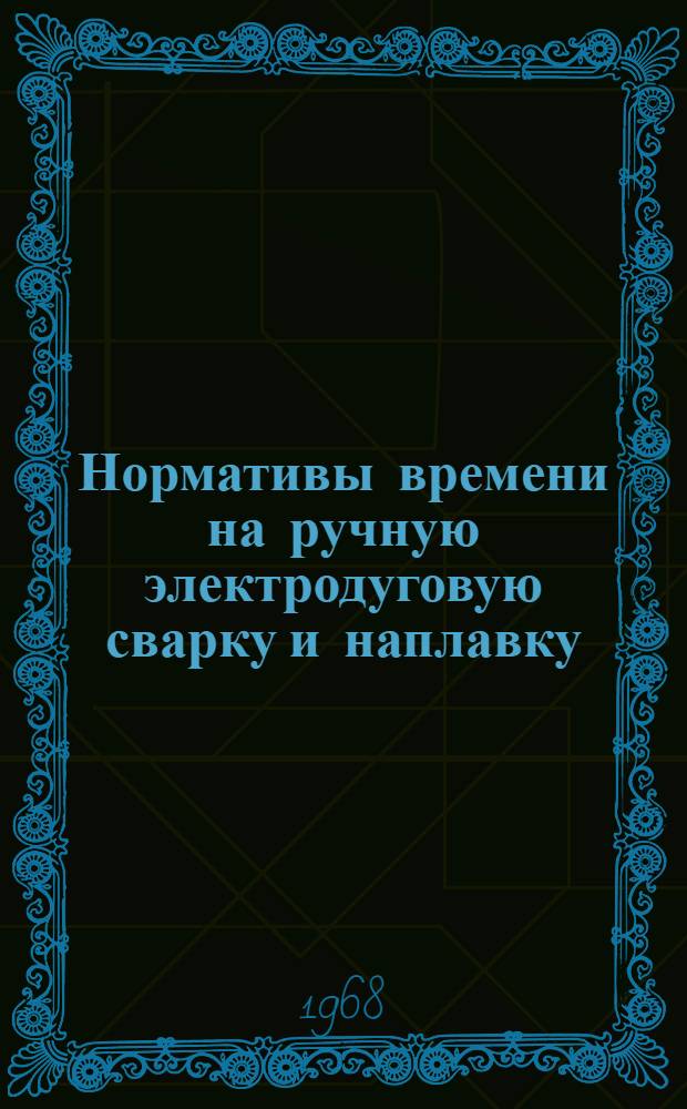 Нормативы времени на ручную электродуговую сварку и наплавку : (Укрупненные строчные) : Утв. 27/XI 1967