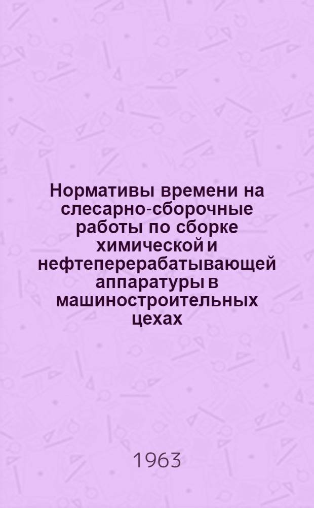 Нормативы времени на слесарно-сборочные работы по сборке химической и нефтеперерабатывающей аппаратуры в машиностроительных цехах : Единичное и мелкосерийное производство