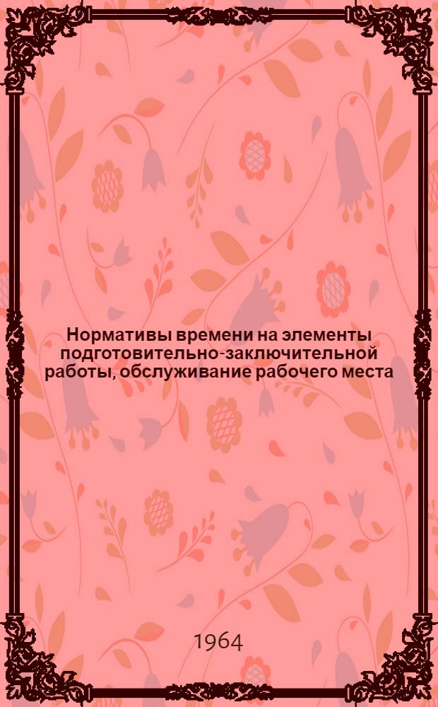 Нормативы времени на элементы подготовительно-заключительной работы, обслуживание рабочего места, отдых и личные надобности (на дополнительные затраты времени) по профессиям рабочих металлообрабатывающей промышленности местного подчинения : Утв. 27/V 1963 г.