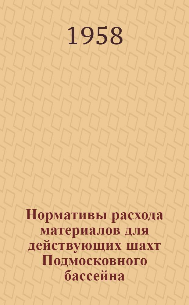 Нормативы расхода материалов для действующих шахт Подмосковного бассейна : Утв. Совнархозом Тул. экон. адм. района 27/I 1958 г