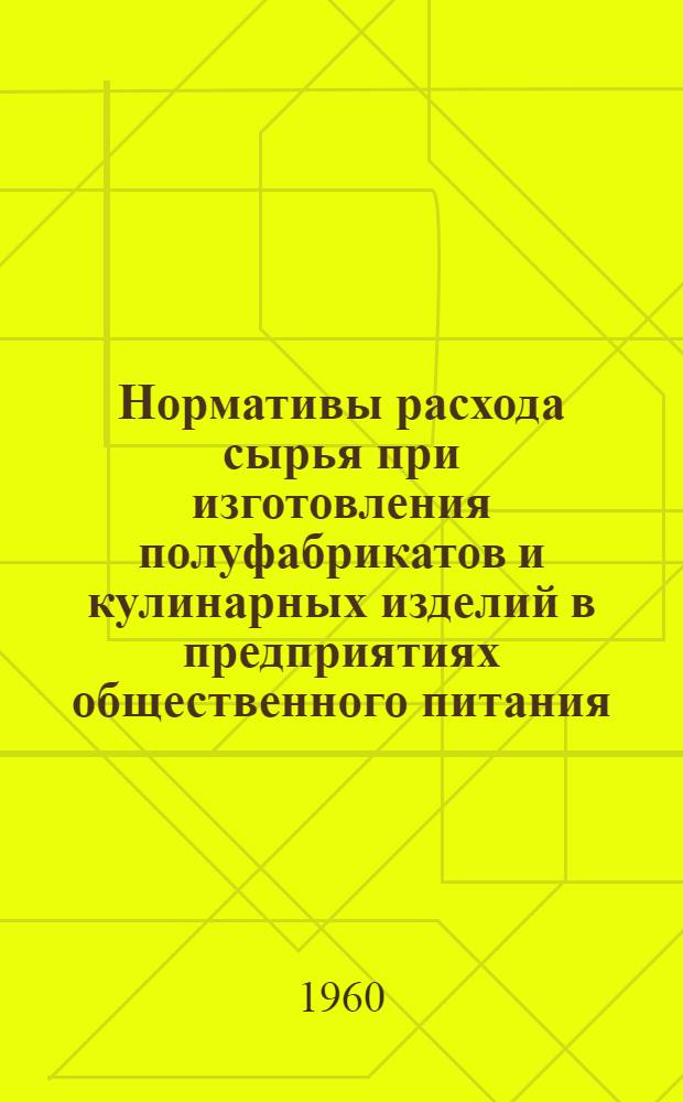 Нормативы расхода сырья при изготовления полуфабрикатов и кулинарных изделий в предприятиях общественного питания : Утв. 19/III 1960 г.