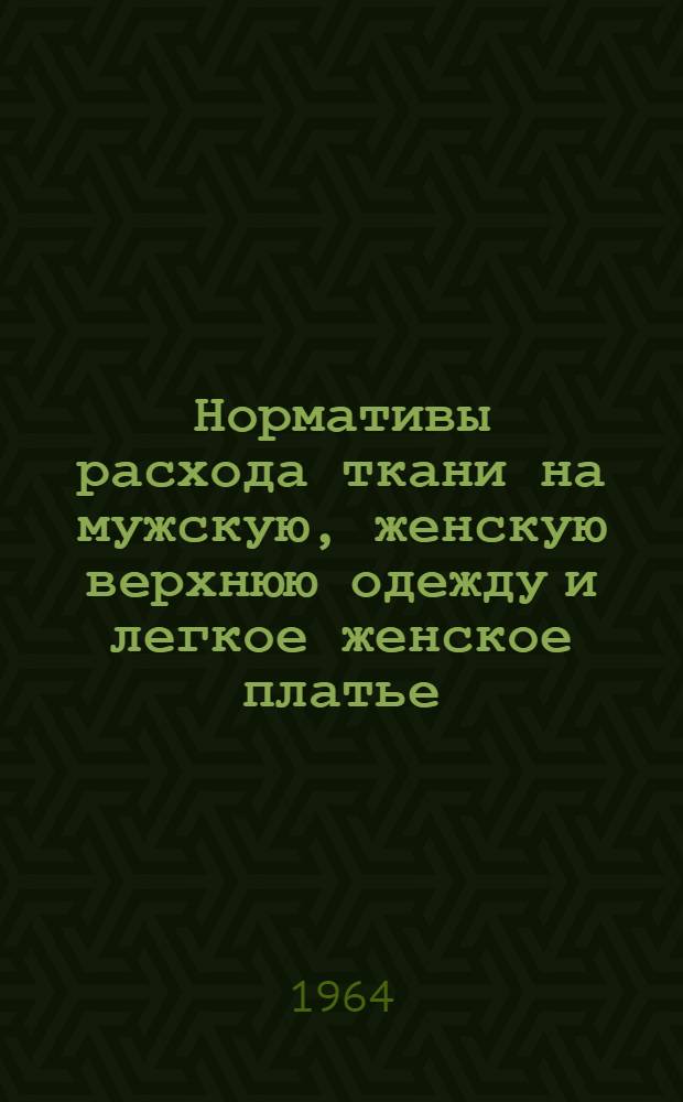 Нормативы расхода ткани на мужскую, женскую верхнюю одежду и легкое женское платье, изготовляемое по индивидуальным заказам населения : Утв. в сент. 1963 г