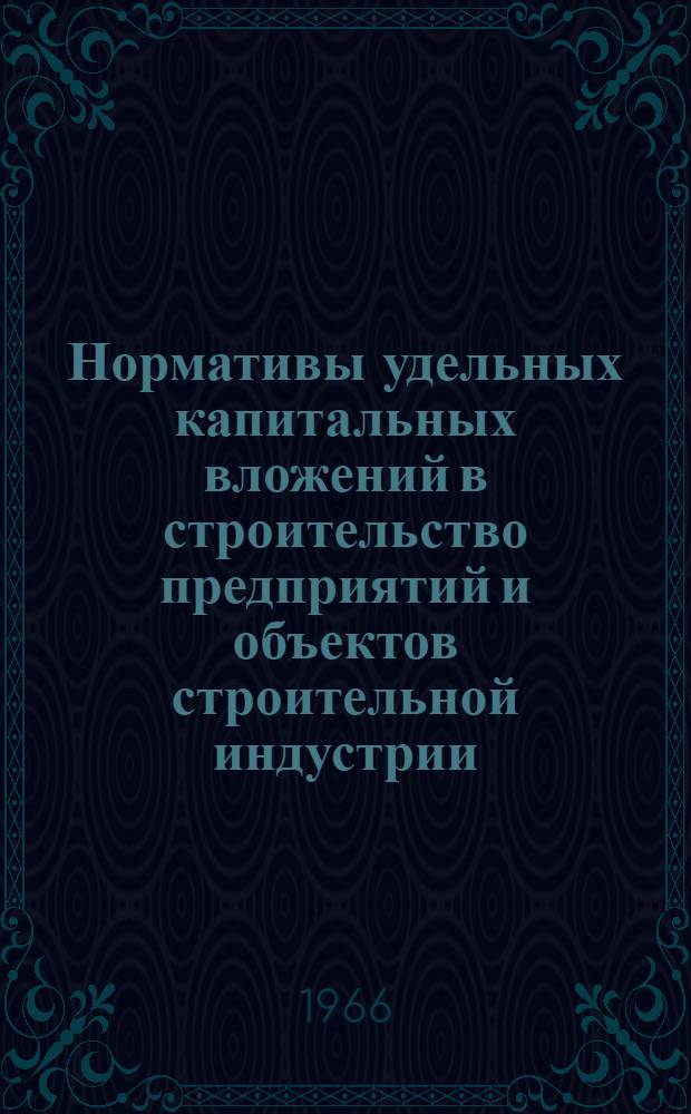 Нормативы удельных капитальных вложений в строительство предприятий и объектов строительной индустрии : Утв. 14/III 1966 г