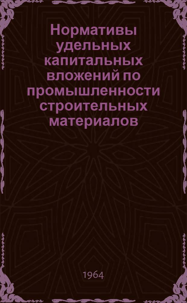 Нормативы удельных капитальных вложений по промышленности строительных материалов : Утв. Гос. ком. по пром-сти строит. материалов 14/XII 1963 г