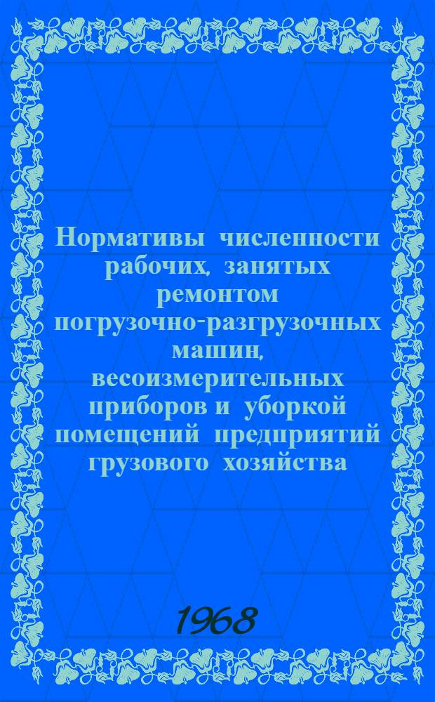 Нормативы численности рабочих, занятых ремонтом погрузочно-разгрузочных машин, весоизмерительных приборов и уборкой помещений предприятий грузового хозяйства : Утв. 17/I 1968 г