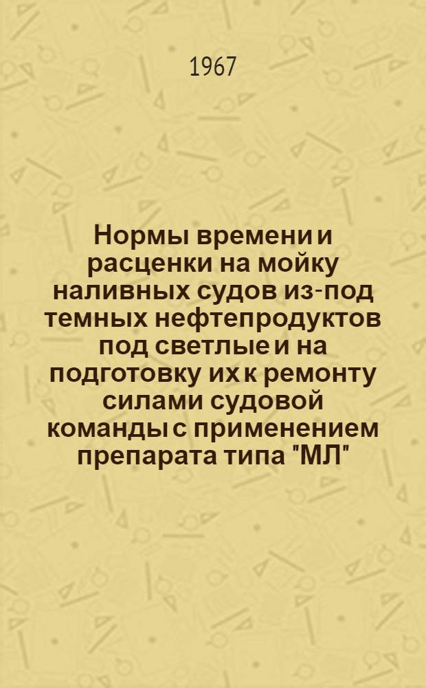 Нормы времени и расценки на мойку наливных судов из-под темных нефтепродуктов под светлые и на подготовку их к ремонту силами судовой команды с применением препарата типа "МЛ" : Утв. 29/III 1967 г