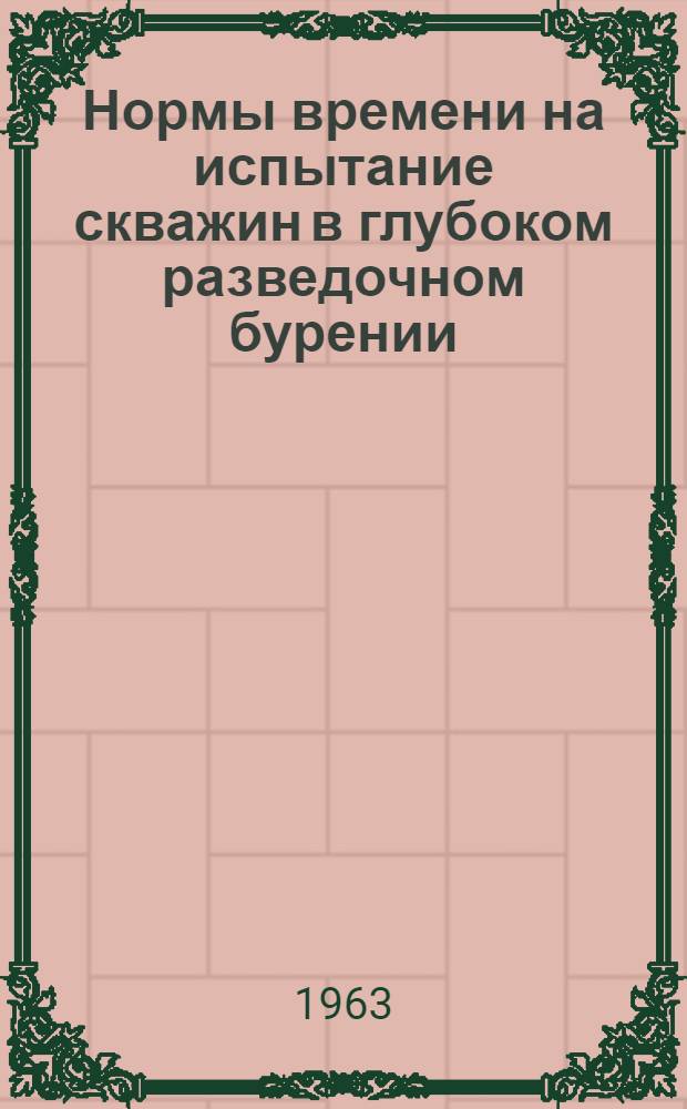 Нормы времени на испытание скважин в глубоком разведочном бурении : (Справочник) : Утв. 22/I 1963 г