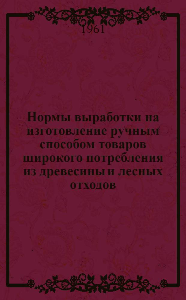 Нормы выработки на изготовление ручным способом товаров широкого потребления из древесины и лесных отходов : Утв. в окт. 1960 г