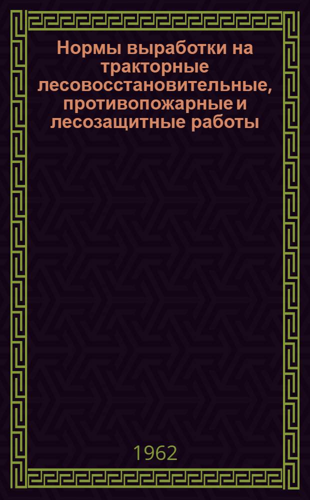 Нормы выработки на тракторные лесовосстановительные, противопожарные и лесозащитные работы : (Материал для разработки местных норм выработки : Утв. 4/VII 1962 г