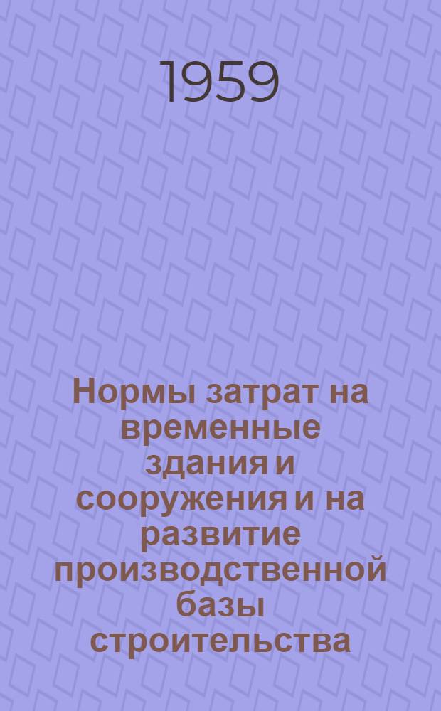 Нормы затрат на временные здания и сооружения и на развитие производственной базы строительства (временные) : Утв. в 1959 г