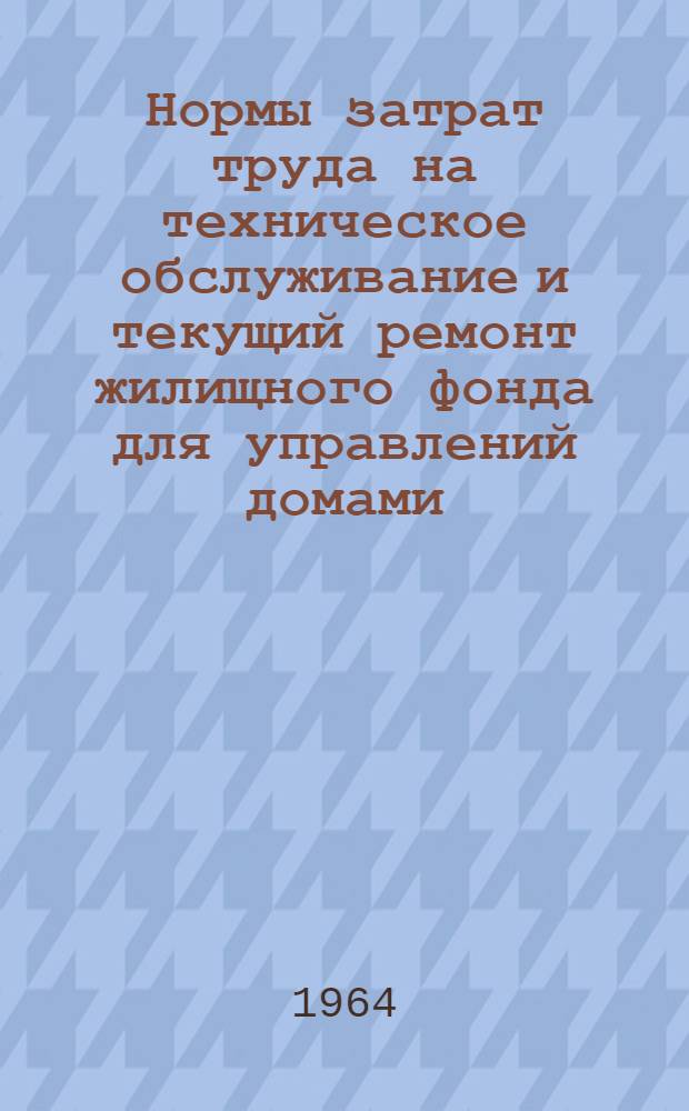 Нормы затрат труда на техническое обслуживание и текущий ремонт жилищного фонда для управлений домами (жилищно-эксплуатационных контор) : Утв. 7/VIII 1963 г