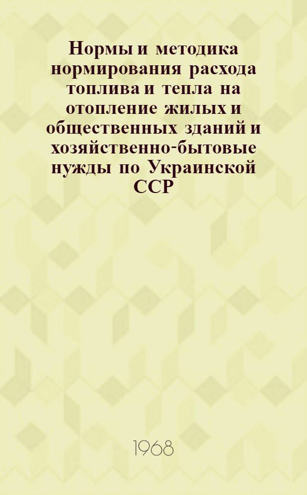 Нормы и методика нормирования расхода топлива и тепла на отопление жилых и общественных зданий и хозяйственно-бытовые нужды по Украинской ССР : Утв. Госпланом УССР 28/X 1967 г