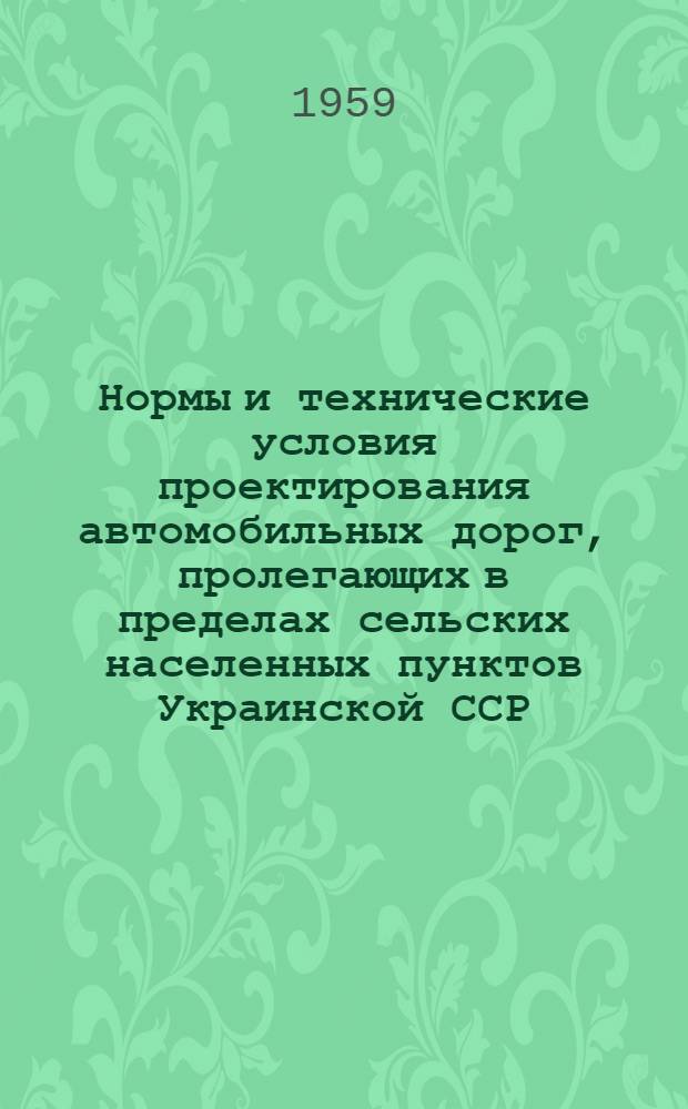 Нормы и технические условия проектирования автомобильных дорог, пролегающих в пределах сельских населенных пунктов Украинской ССР : Утв. 2/VI 1959 г.