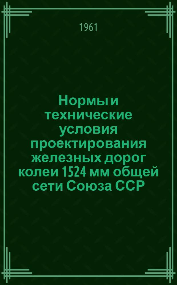 Нормы и технические условия проектирования железных дорог колеи 1524 мм общей сети Союза ССР (СН129-60) : Утв. 19/IX 1960 г. : Срок введения 1 янв. 1961 г.