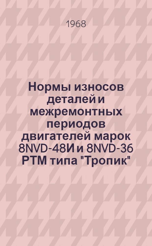 Нормы износов деталей и межремонтных периодов двигателей марок 8NVD-48И и 8NVD-36 РТМ типа "Тропик" : Утв. 17/IX 1968 г