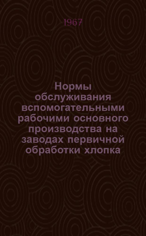 Нормы обслуживания вспомогательными рабочими основного производства на заводах первичной обработки хлопка : Утв. 12/Х 1966 г